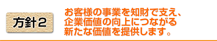 方針2　お客様の事業を知財で支え、企業価値の向上につながる新たな価値を提供します。