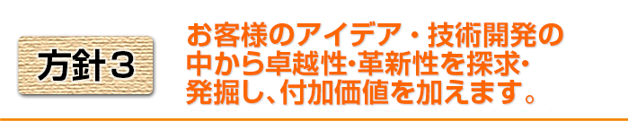 方針3　お客様のアイデア・技術開発の中から卓越性・革新性を探求・発掘し、付加価値を付けます。