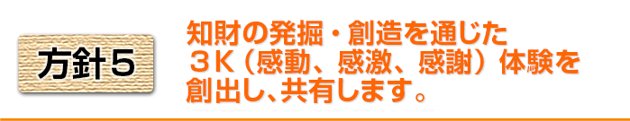 方針5　知財の発掘・創造を通じた3K（感動、感激、感謝）体験を創出し、共有します。